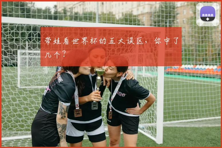 带娃看世界杯的五大误区，你中了几个？