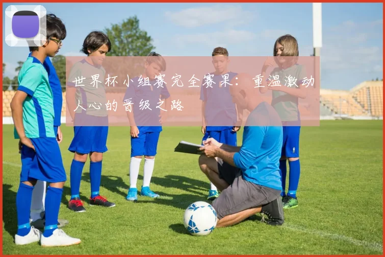 世界杯小组赛完全赛果：重温激动人心的晋级之路
