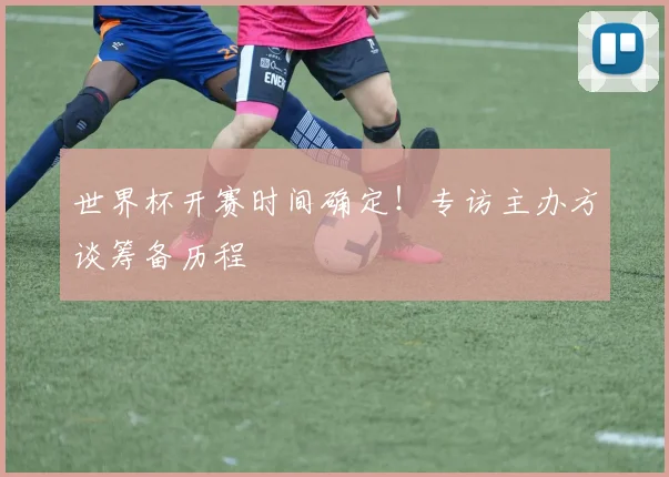 世界杯开赛时间确定！专访主办方谈筹备历程