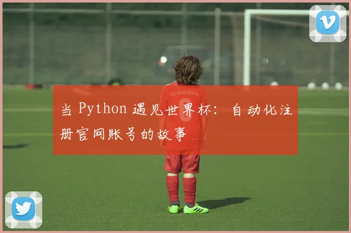 当 Python 遇见世界杯：自动化注册官网账号的故事