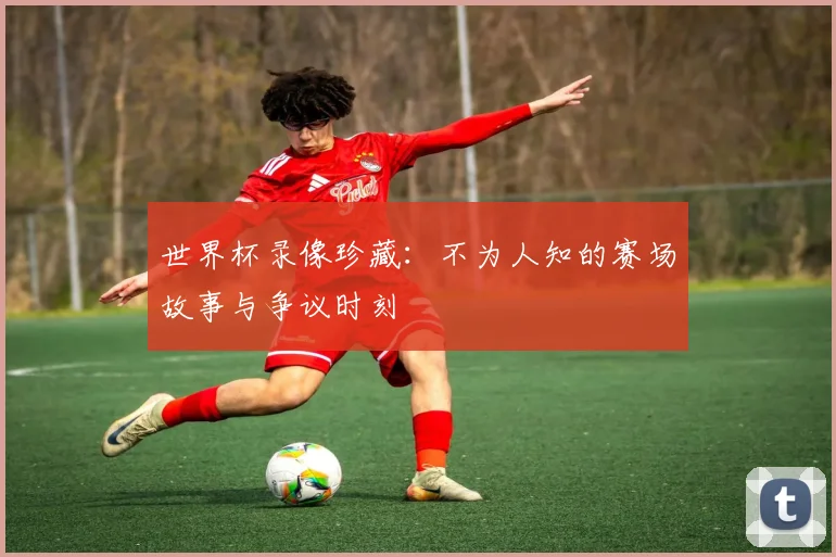 世界杯录像珍藏：不为人知的赛场故事与争议时刻