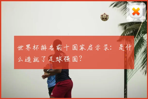 世界杯排名前十国家启示录：是什么造就了足球强国？
