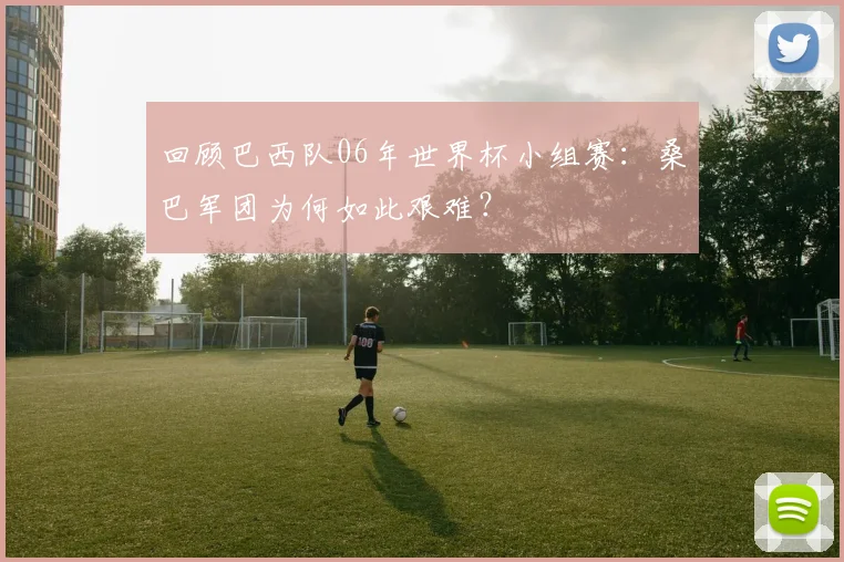 回顾巴西队06年世界杯小组赛:桑巴军团为何如此艰难?