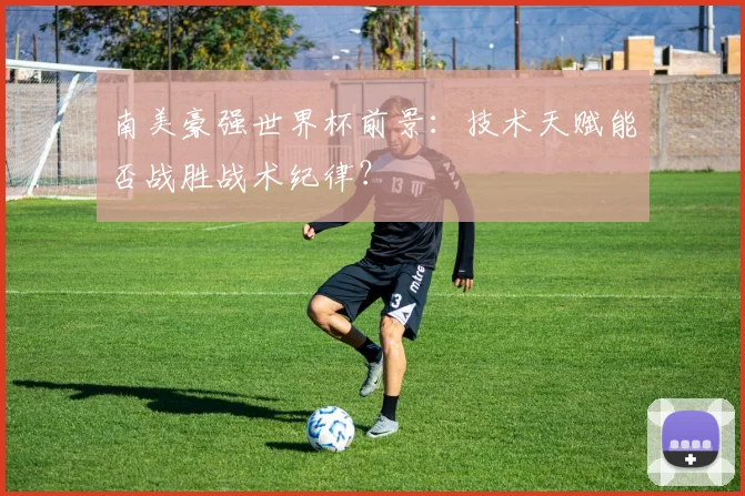 南美豪强世界杯前景：技术天赋能否战胜战术纪律？