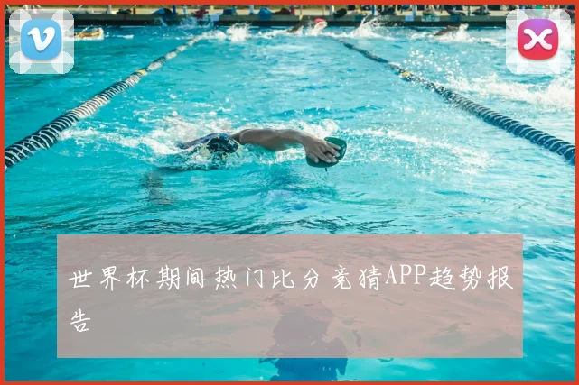 世界杯期间热门比分竞猜APP趋势报告