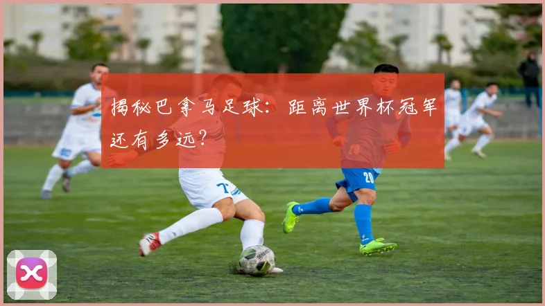 揭秘巴拿马足球:距离世界杯冠军还有多远?
