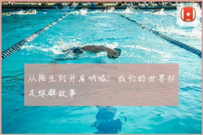 从陌生到并肩呐喊：我们的世界杯足球群故事