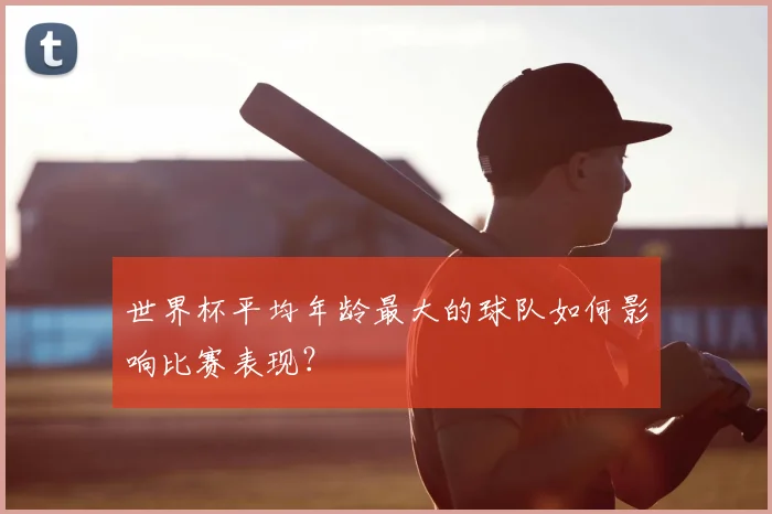 世界杯平均年龄最大的球队如何影响比赛表现？