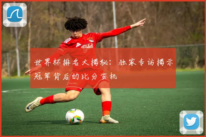 世界杯排名大揭秘：独家专访揭示冠军背后的比分玄机