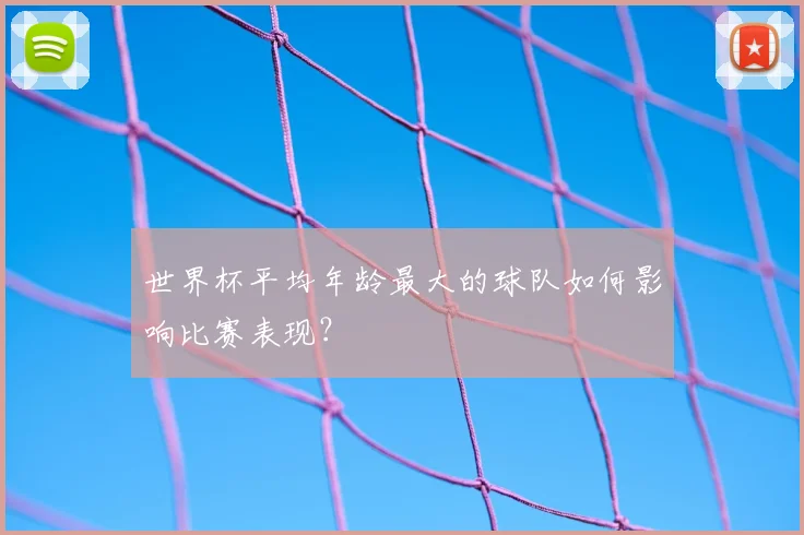 世界杯平均年龄最大的球队如何影响比赛表现？