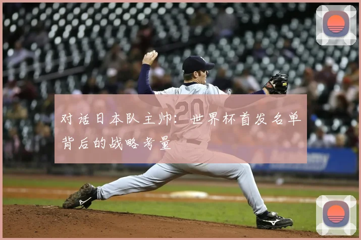 对话日本队主帅：世界杯首发名单背后的战略考量