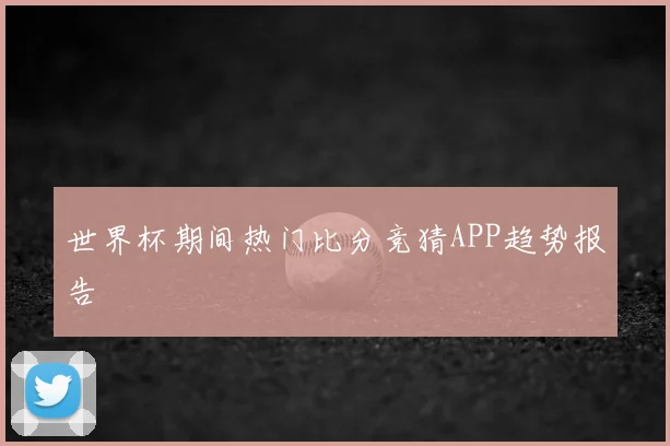 世界杯期间热门比分竞猜APP趋势报告