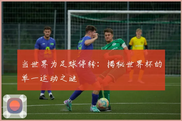 当世界为足球停转:揭秘世界杯的单一运动之谜