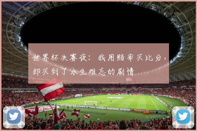 世界杯决赛夜:我用赔率买比分,却买到了永生难忘的剧情