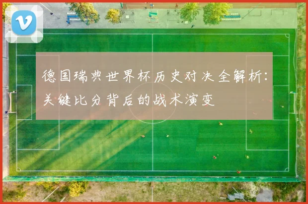 德国瑞典世界杯历史对决全解析：关键比分背后的战术演变
