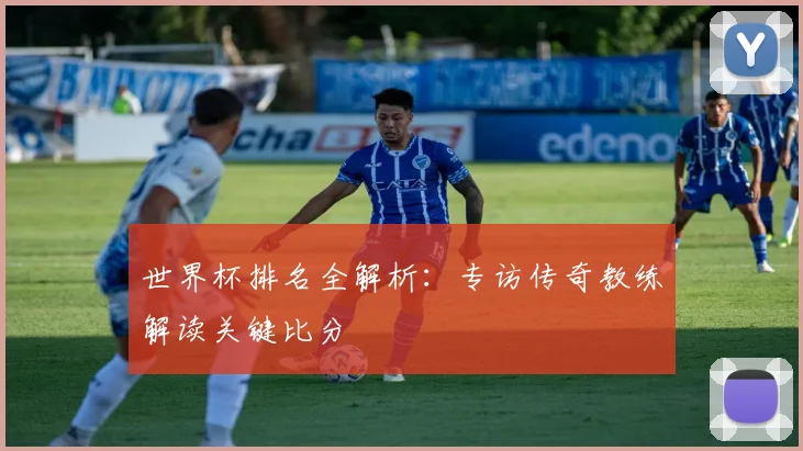 世界杯排名全解析：专访传奇教练解读关键比分