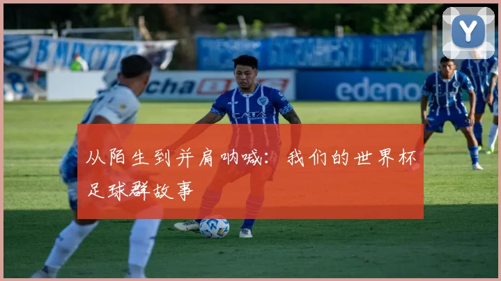 从陌生到并肩呐喊：我们的世界杯足球群故事