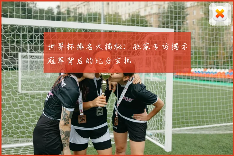 世界杯排名大揭秘：独家专访揭示冠军背后的比分玄机