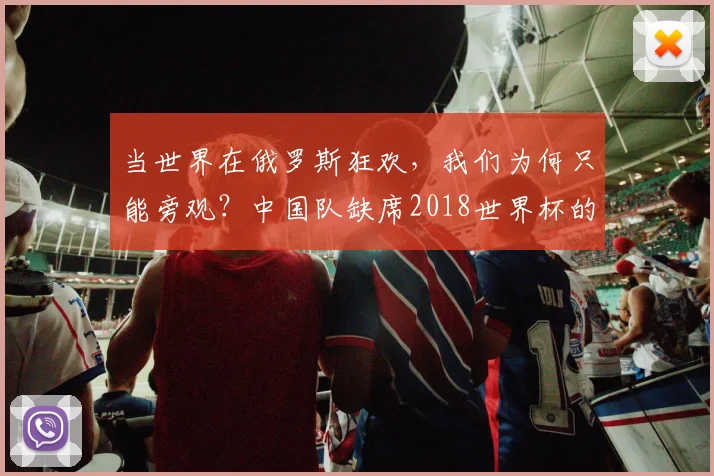 当世界在俄罗斯狂欢,我们为何只能旁观?中国队缺席2018世界杯的背后