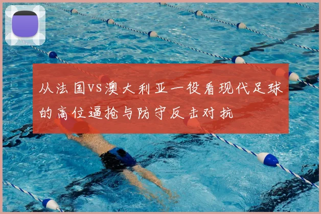 从法国vs澳大利亚一役看现代足球的高位逼抢与防守反击对抗