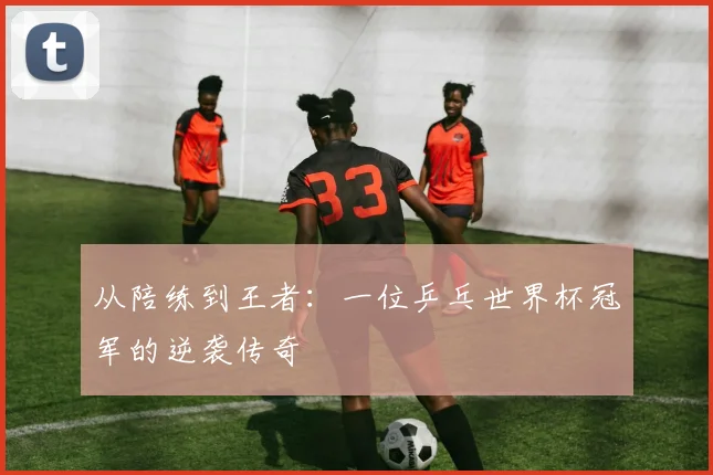 从陪练到王者：一位乒乓世界杯冠军的逆袭传奇