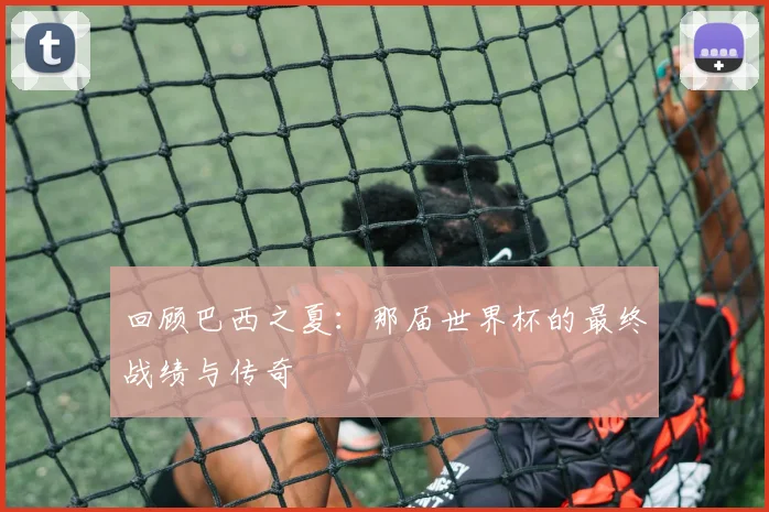 回顾巴西之夏:那届世界杯的最终战绩与传奇