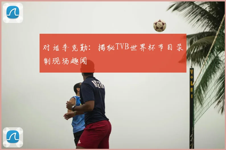 对话李克勤:揭秘TVB世界杯节目录制现场趣闻