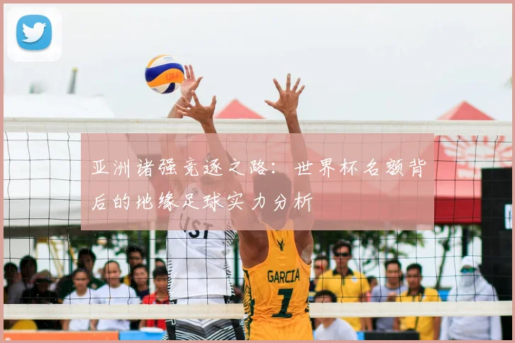 亚洲诸强竞逐之路:世界杯名额背后的地缘足球实力分析