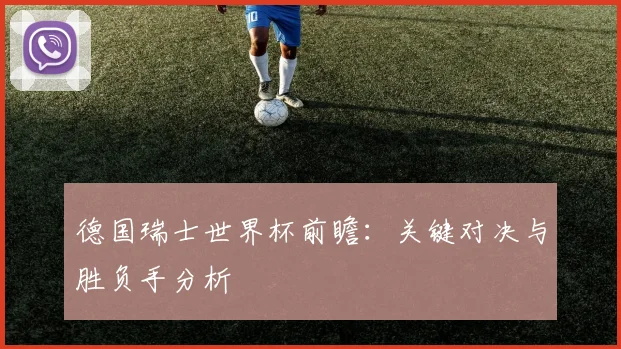 德国瑞士世界杯前瞻：关键对决与胜负手分析