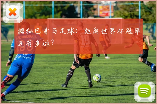 揭秘巴拿马足球：距离世界杯冠军还有多远？