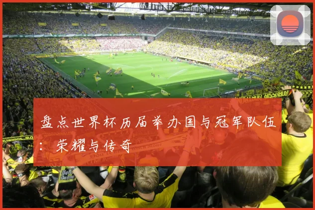 盘点世界杯历届举办国与冠军队伍：荣耀与传奇