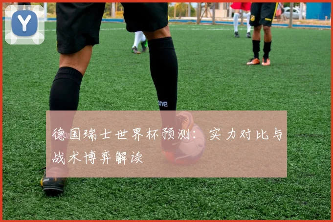 德国瑞士世界杯预测：实力对比与战术博弈解读