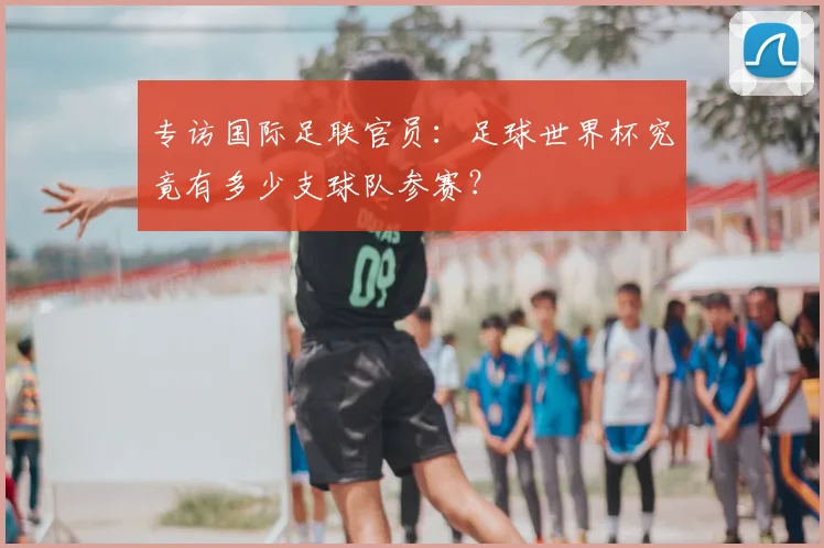 专访国际足联官员:足球世界杯究竟有多少支球队参赛?