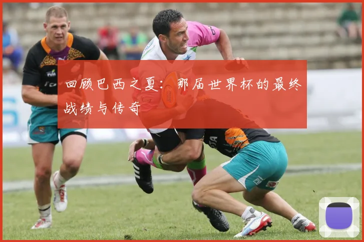 回顾巴西之夏:那届世界杯的最终战绩与传奇