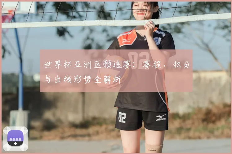 世界杯亚洲区预选赛:赛程、积分与出线形势全解析