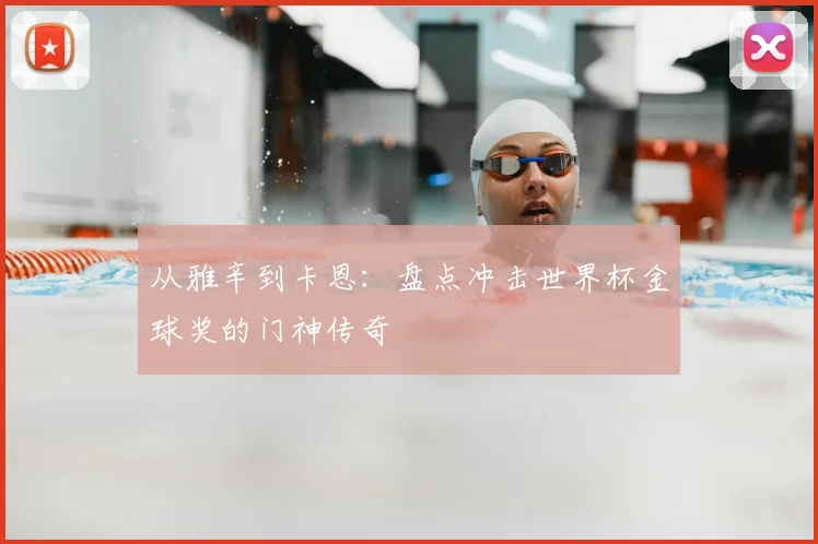 从雅辛到卡恩：盘点冲击世界杯金球奖的门神传奇