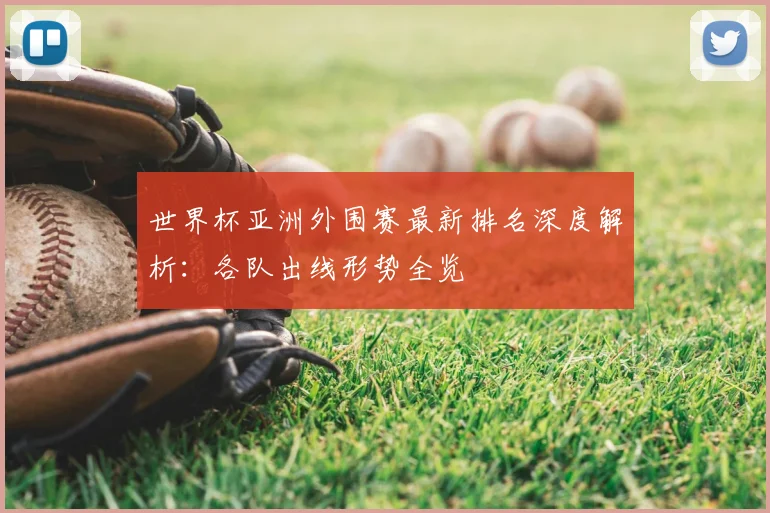 世界杯亚洲外围赛最新排名深度解析:各队出线形势全览