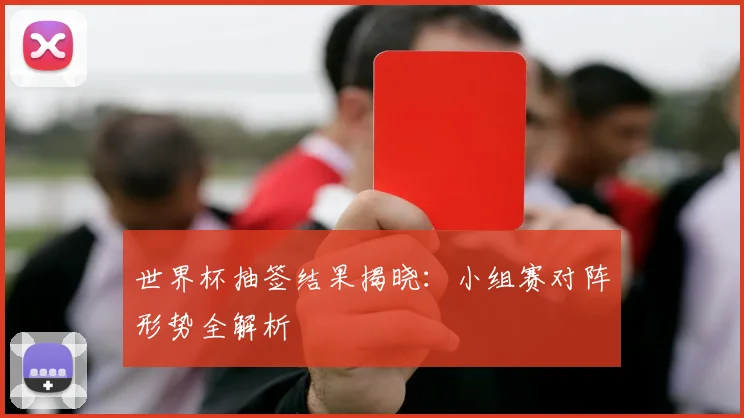 世界杯抽签结果揭晓：小组赛对阵形势全解析