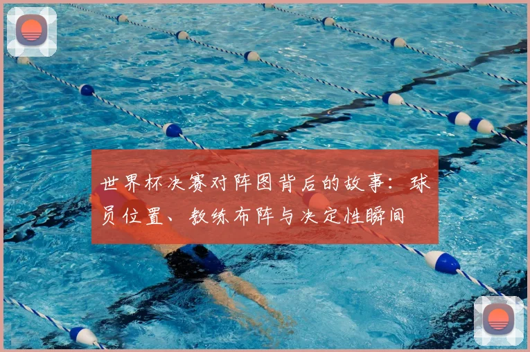 世界杯决赛对阵图背后的故事：球员位置、教练布阵与决定性瞬间
