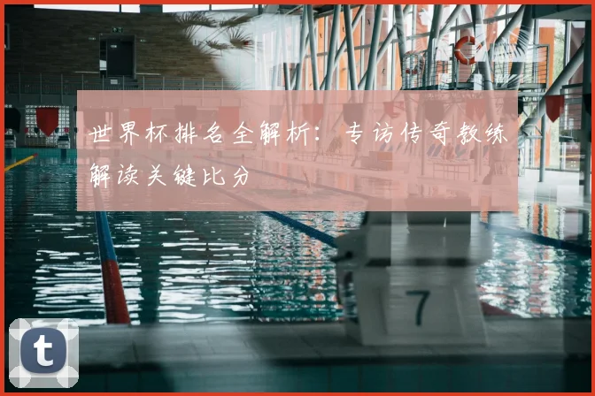 世界杯排名全解析：专访传奇教练解读关键比分