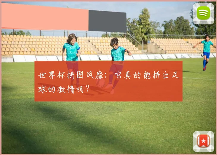 世界杯拼图风靡：它真的能拼出足球的激情吗？