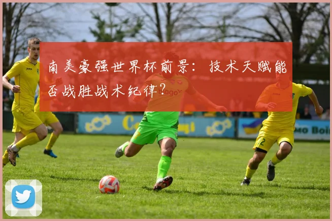南美豪强世界杯前景：技术天赋能否战胜战术纪律？