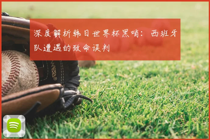 深度解析韩日世界杯黑哨：西班牙队遭遇的致命误判