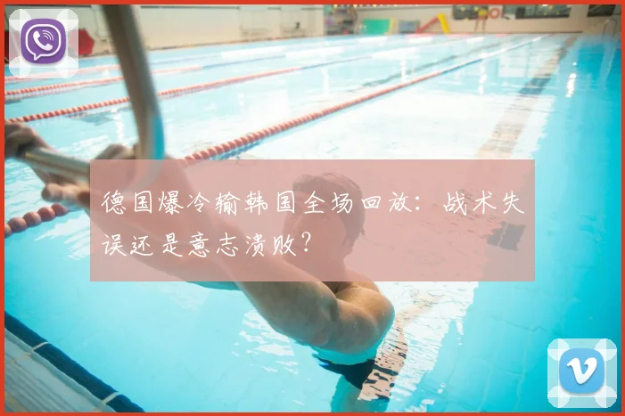 德国爆冷输韩国全场回放：战术失误还是意志溃败？