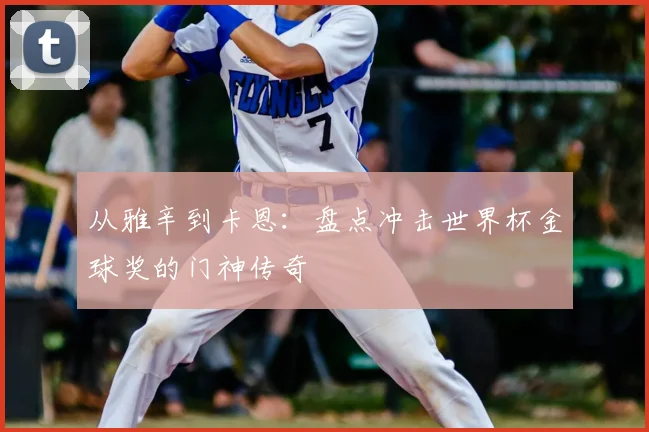 从雅辛到卡恩：盘点冲击世界杯金球奖的门神传奇