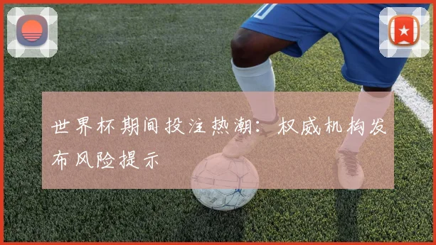 世界杯期间投注热潮：权威机构发布风险提示