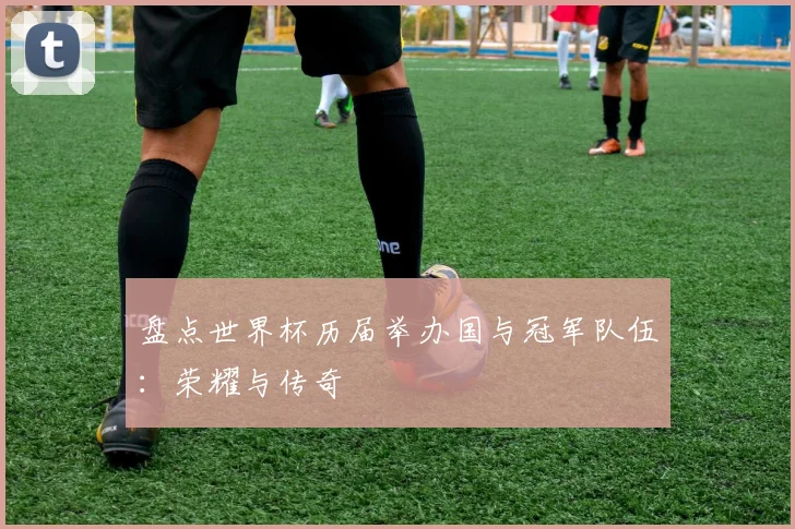 盘点世界杯历届举办国与冠军队伍：荣耀与传奇